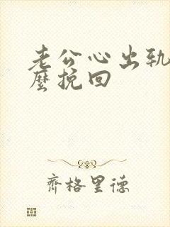 老公心出轨了怎么挽回