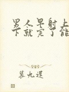 男人早射上去几下就完了能治疗吗