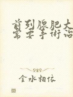 前列腺肥大增生需要手术治疗吗