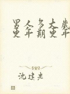 男人多大岁数到更年期更年期有什么症状