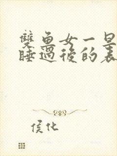 双鱼女一旦跟你睡过后的表现