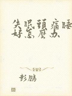 失眠头痛睡眠不好怎么办