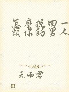 怎么挽回一个厌烦你的男人