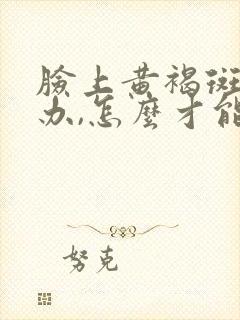 脸上黄褐斑怎么办,怎么才能去掉