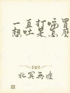 一直打嗝胃胀气想吐是怎么回事