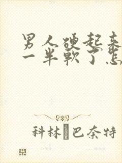 男人硬起来做到一半软了怎么回事