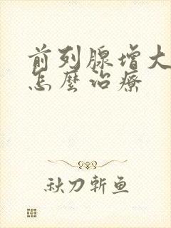 前列腺增大应该怎么治疗