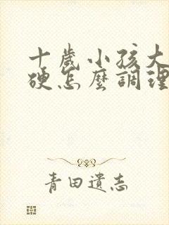 十岁小孩大便干硬怎么调理