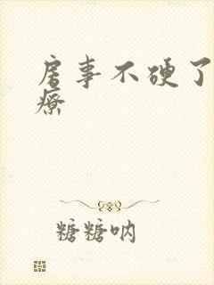 房事不硬了咋治疗