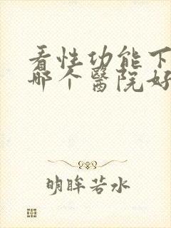 看性功能下降去哪个医院好