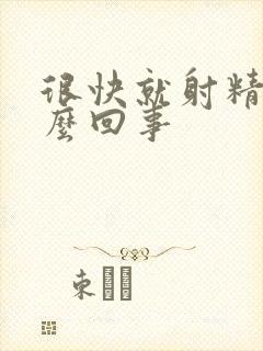 很快就射精了怎么回事