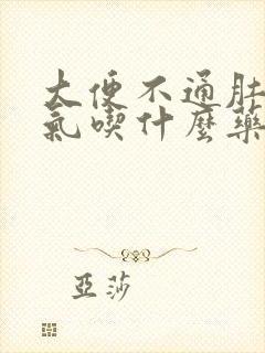 大便不通肚子胀气吃什么药