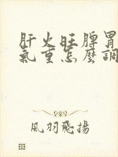 肝火旺脾胃虚湿气重怎么调理好