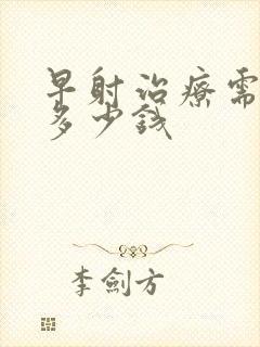 早射治疗需要花多少钱