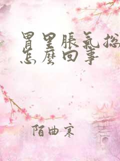 胃里胀气总打嗝怎么回事