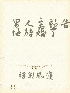 男人主动告诉你他结婚了