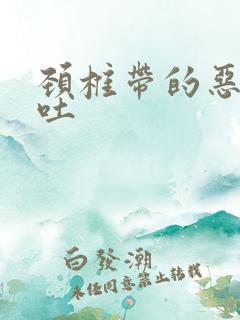 颈椎带的恶心想吐