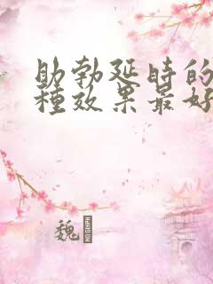 助勃延时的药那种效果最好