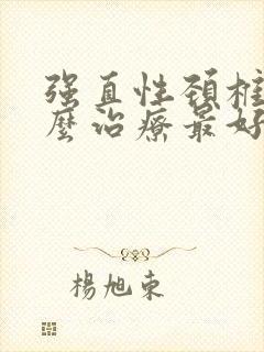 强直性颈椎病怎么治疗最好