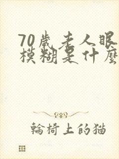 70岁老人眼睛模糊是什么原因