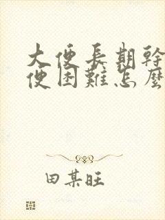 大便长期干硬排便困难怎么办