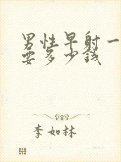 男性早射一般需要多少钱