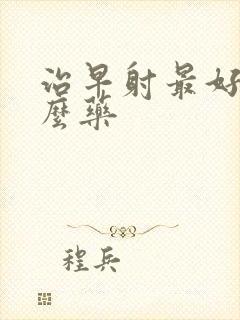 治早射最好有什么药