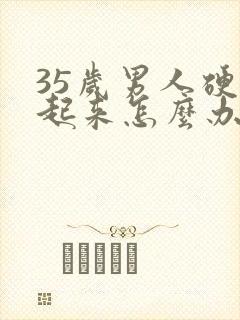 35岁男人硬不起来怎么办