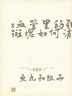 x血管里的粥样斑块如何消除