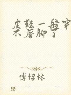 皮鞋一般穿多久不磨脚了