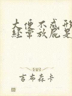 大便不成形而且经常放屁是怎么回事