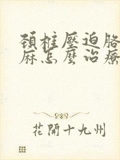 颈椎压迫胳膊手麻怎么治疗