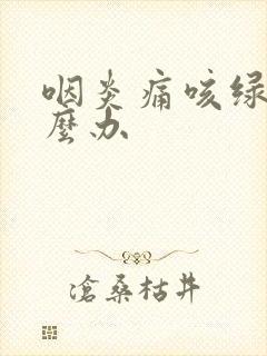 咽炎痛咳绿痰怎么办