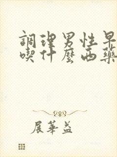 调理男性早些泄吃什么西药最好