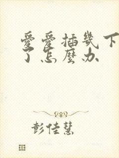 爱爱插几下就软了怎么办