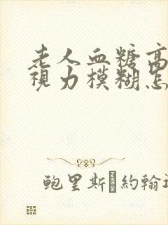 老人血糖高引起视力模糊怎么办