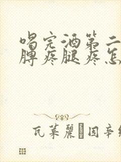 喝完酒第二天胳膊疼腿疼怎么回事