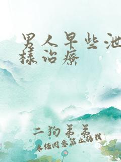 男人早些泄该怎样治疗