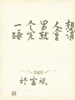 一个男人想睡你睡完就会消失了吗