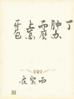 牙上面肿了一个包怎么办