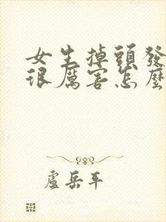 女生掉头发掉的很厉害怎么回事