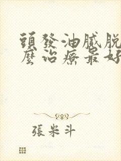 头发油腻脱发怎么治疗最好