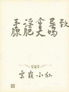 手淫会导致前列腺肥大吗