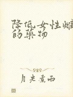 降低女性雌激素的药物