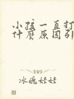 小孩一直打嗝是什么原因引起的