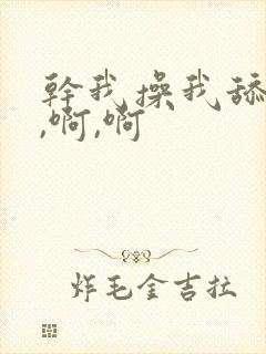 干我操我舔我啊,啊,啊