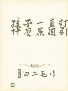 孩子一直打嗝是什么原因引起的