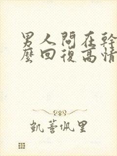 男人问在干嘛怎么回复高情商