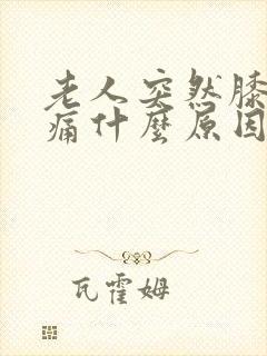 老人突然膝盖肿痛什么原因