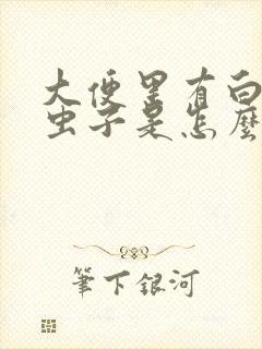 大便里有白色小虫子是怎么回事